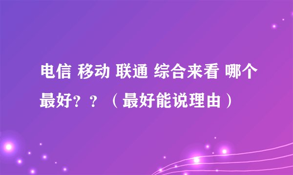 电信 移动 联通 综合来看 哪个最好？？（最好能说理由）