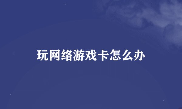 玩网络游戏卡怎么办