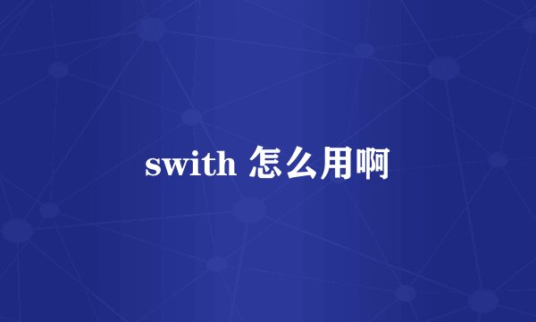 swith 怎么用啊