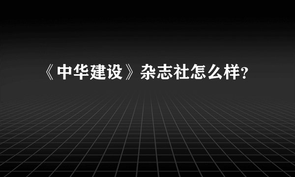 《中华建设》杂志社怎么样？