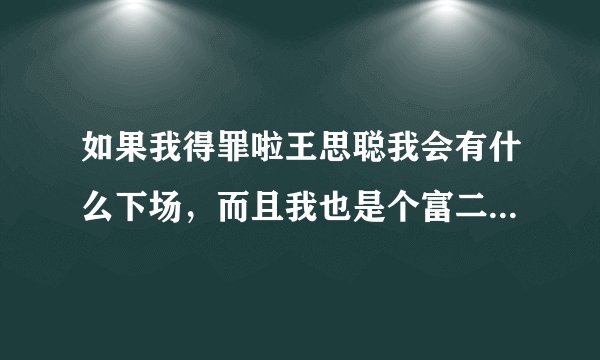 如果我得罪啦王思聪我会有什么下场，而且我也是个富二代呢？会怎么样