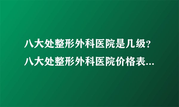 八大处整形外科医院是几级？八大处整形外科医院价格表哪里有？