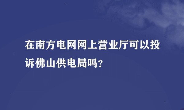 在南方电网网上营业厅可以投诉佛山供电局吗？