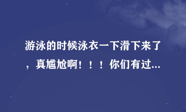 游泳的时候泳衣一下滑下来了，真尴尬啊！！！你们有过吗！！！（女生回答）