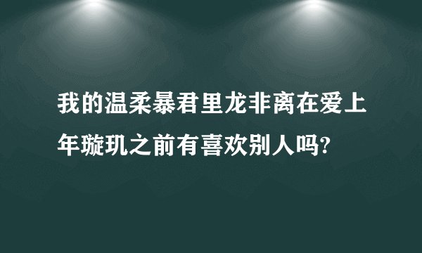 我的温柔暴君里龙非离在爱上年璇玑之前有喜欢别人吗?