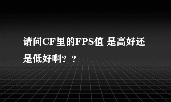 请问CF里的FPS值 是高好还是低好啊？？