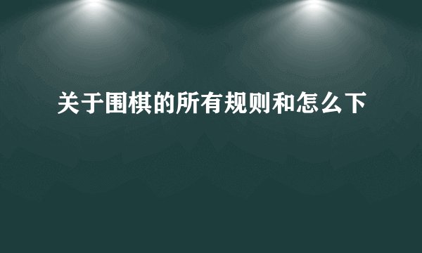 关于围棋的所有规则和怎么下