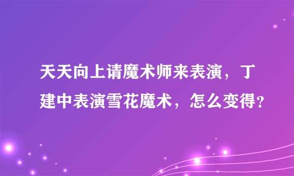 天天向上请魔术师来表演，丁建中表演雪花魔术，怎么变得？
