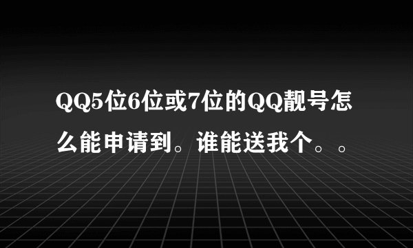 QQ5位6位或7位的QQ靓号怎么能申请到。谁能送我个。。