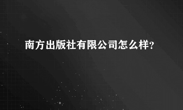 南方出版社有限公司怎么样？