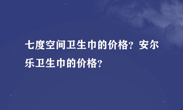 七度空间卫生巾的价格？安尔乐卫生巾的价格？