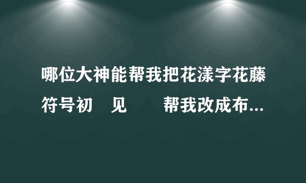 哪位大神能帮我把花漾字花藤符号初ོ见ꦿ℘帮我改成布衣，谢谢了