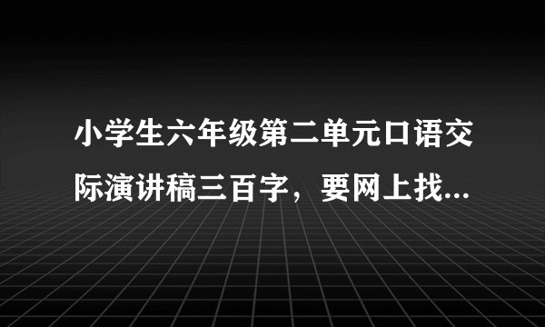 小学生六年级第二单元口语交际演讲稿三百字，要网上找不到的。