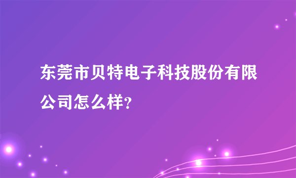 东莞市贝特电子科技股份有限公司怎么样？