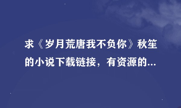 求《岁月荒唐我不负你》秋笙的小说下载链接，有资源的也行，私我