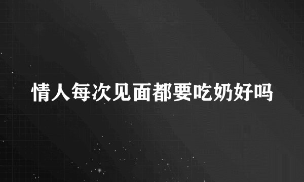 情人每次见面都要吃奶好吗