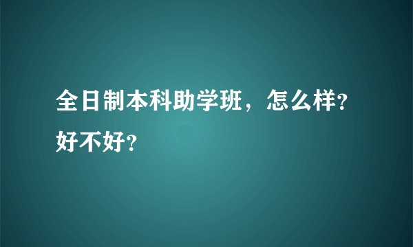 全日制本科助学班，怎么样？好不好？