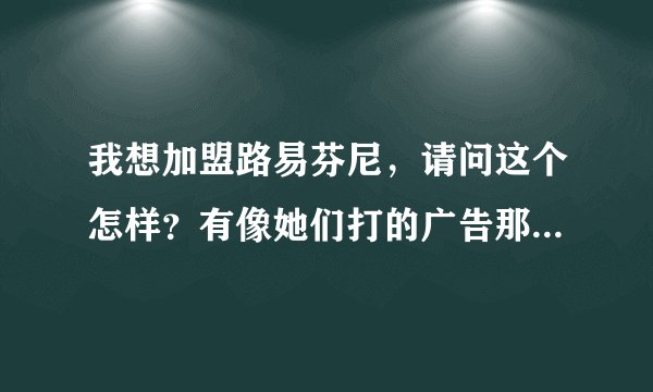 我想加盟路易芬尼，请问这个怎样？有像她们打的广告那样好吗？有加盟路易芬尼的请进！