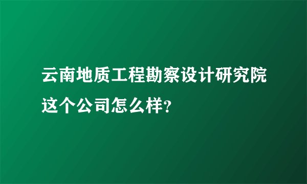 云南地质工程勘察设计研究院这个公司怎么样？