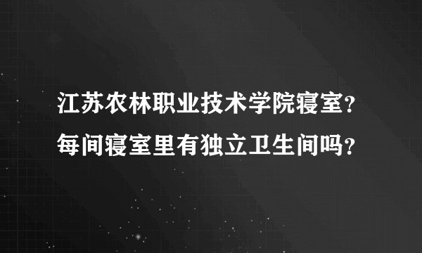 江苏农林职业技术学院寝室？每间寝室里有独立卫生间吗？