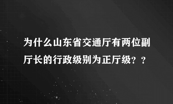 为什么山东省交通厅有两位副厅长的行政级别为正厅级？？