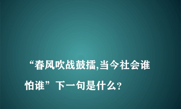 
“春风吹战鼓擂,当今社会谁怕谁”下一句是什么？

