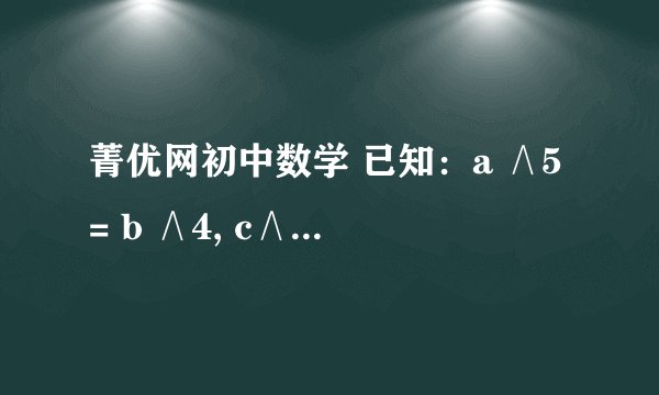 菁优网初中数学 已知：a ∧5= b ∧4, c∧ 3=d∧ 2,c-a=19,求d-b的值。