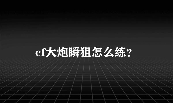 cf大炮瞬狙怎么练？