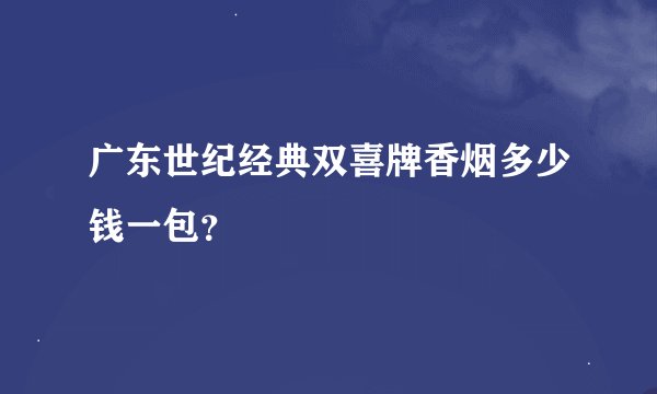 广东世纪经典双喜牌香烟多少钱一包？