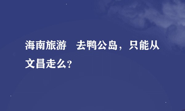 海南旅游   去鸭公岛，只能从文昌走么？