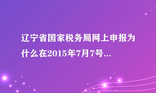 辽宁省国家税务局网上申报为什么在2015年7月7号后能申报为接到通知