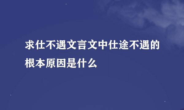 求仕不遇文言文中仕途不遇的根本原因是什么