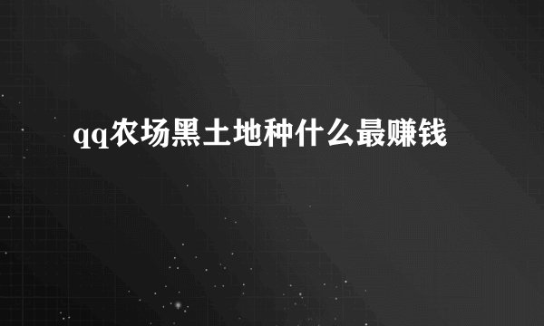 qq农场黑土地种什么最赚钱