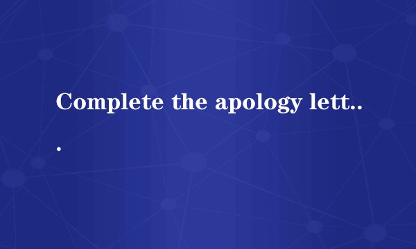 Complete the apology letter with the given Chinese.