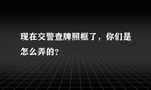 现在交警查牌照框了，你们是怎么弄的？