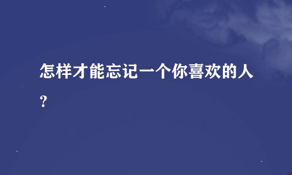 怎样才能忘记一个你喜欢的人？