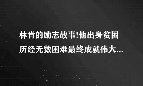 林肯的励志故事!他出身贫困历经无数困难最终成就伟大事业的过程！要一些典型事例，能够很好体现