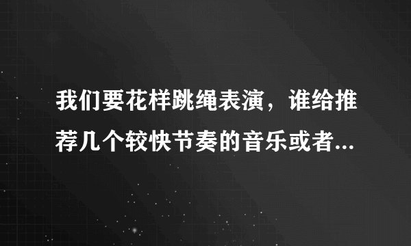 我们要花样跳绳表演，谁给推荐几个较快节奏的音乐或者歌曲。节奏性强的。 谢谢