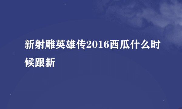 新射雕英雄传2016西瓜什么时候跟新