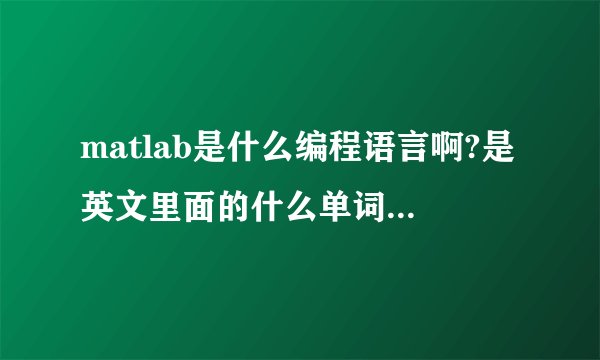 matlab是什么编程语言啊?是英文里面的什么单词的意思啊?