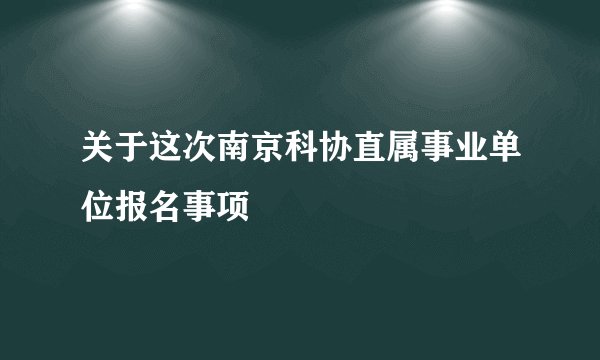 关于这次南京科协直属事业单位报名事项