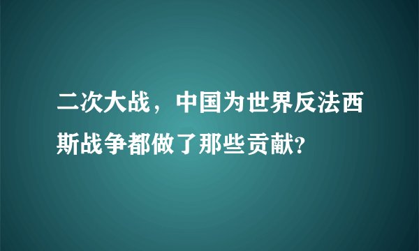 二次大战，中国为世界反法西斯战争都做了那些贡献？