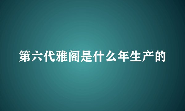 第六代雅阁是什么年生产的