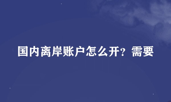 国内离岸账户怎么开？需要
