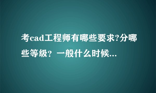 考cad工程师有哪些要求?分哪些等级？一般什么时候考？在哪报名？