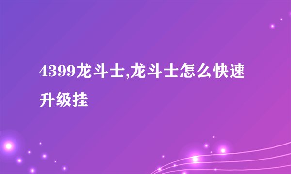 4399龙斗士,龙斗士怎么快速升级挂