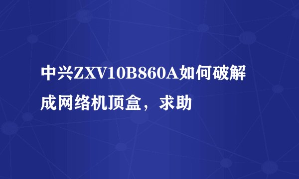 中兴ZXV10B860A如何破解成网络机顶盒，求助