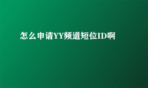 怎么申请YY频道短位ID啊