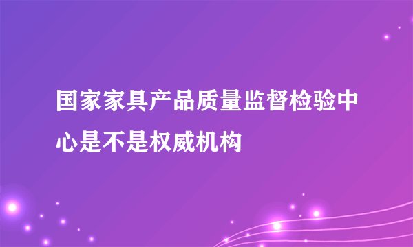 国家家具产品质量监督检验中心是不是权威机构