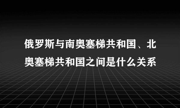 俄罗斯与南奥塞梯共和国、北奥塞梯共和国之间是什么关系